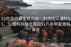 51吃瓜内幕全程揭秘：利用吃瓜爆料51、51爆料网联合跟踪51八卦明星黑料事件