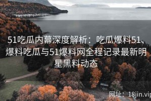 51吃瓜内幕深度解析：吃瓜爆料51、爆料吃瓜与51爆料网全程记录最新明星黑料动态