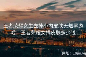 王者荣耀女生去掉小内皮肤无烟雾游戏，王者荣耀女娲皮肤多少钱