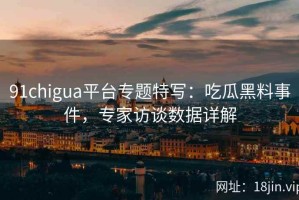 91chigua平台专题特写：吃瓜黑料事件，专家访谈数据详解