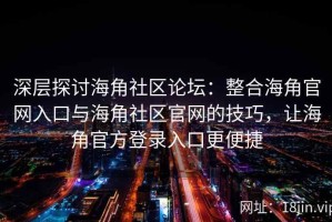 深层探讨海角社区论坛：整合海角官网入口与海角社区官网的技巧，让海角官方登录入口更便捷