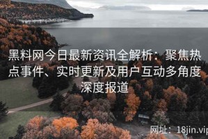 黑料网今日最新资讯全解析：聚焦热点事件、实时更新及用户互动多角度深度报道
