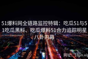 51爆料网全链路监控特辑：吃瓜51与51吃瓜黑料、吃瓜爆料51合力追踪明星八卦内幕