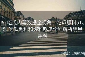 51吃瓜内幕数据全视角：吃瓜爆料51、51吃瓜黑料和爆料吃瓜全程解析明星黑料