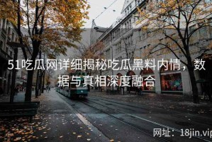 51吃瓜网详细揭秘吃瓜黑料内情，数据与真相深度融合