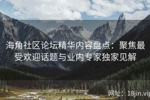 海角社区论坛精华内容盘点：聚焦最受欢迎话题与业内专家独家见解
