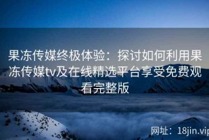 果冻传媒终极体验：探讨如何利用果冻传媒tv及在线精选平台享受免费观看完整版