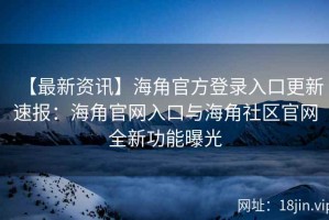 【最新资讯】海角官方登录入口更新速报：海角官网入口与海角社区官网全新功能曝光
