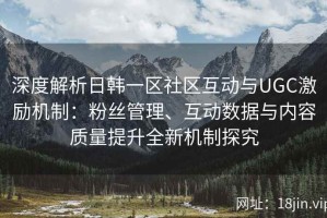 深度解析日韩一区社区互动与UGC激励机制：粉丝管理、互动数据与内容质量提升全新机制探究