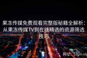 果冻传媒免费观看完整版秘籍全解析：从果冻传媒TV到在线精选的资源筛选技巧
