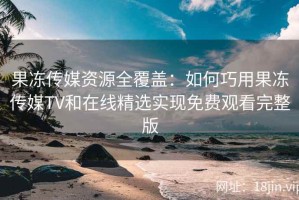 果冻传媒资源全覆盖：如何巧用果冻传媒TV和在线精选实现免费观看完整版