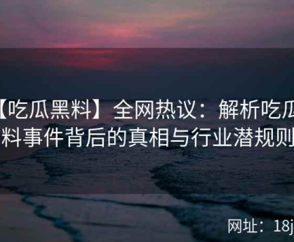 【吃瓜黑料】全网热议：解析吃瓜黑料事件背后的真相与行业潜规则