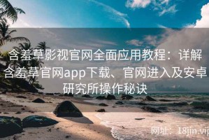 含羞草影视官网全面应用教程：详解含羞草官网app下载、官网进入及安卓研究所操作秘诀