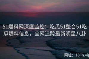 51爆料网深度监控：吃瓜51整合51吃瓜爆料信息，全网追踪最新明星八卦