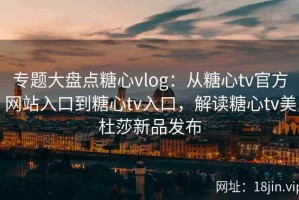 专题大盘点糖心vlog：从糖心tv官方网站入口到糖心tv入口，解读糖心tv美杜莎新品发布