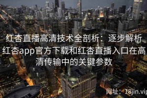 红杏直播高清技术全剖析：逐步解析红杏app官方下载和红杏直播入口在高清传输中的关键参数