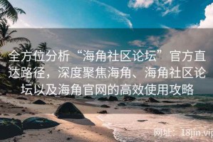 全方位分析“海角社区论坛”官方直达路径，深度聚焦海角、海角社区论坛以及海角官网的高效使用攻略