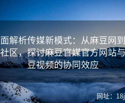 全面解析传媒新模式：从麻豆网到麻豆社区，探讨麻豆官媒官方网站与麻豆视频的协同效应