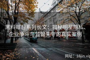 黑料每日系列长文：揭秘明星隐私、企业争斗与监管失守的真实案例