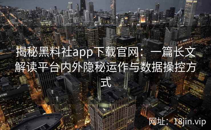 揭秘黑料社app下载官网：一篇长文解读平台内外隐秘运作与数据操控方式