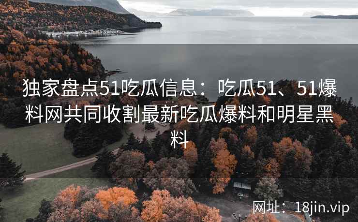 独家盘点51吃瓜信息：吃瓜51、51爆料网共同收割最新吃瓜爆料和明星黑料