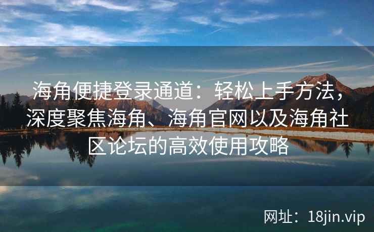 海角便捷登录通道：轻松上手方法，深度聚焦海角、海角官网以及海角社区论坛的高效使用攻略