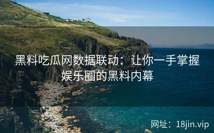 黑料吃瓜网数据联动：让你一手掌握娱乐圈的黑料内幕