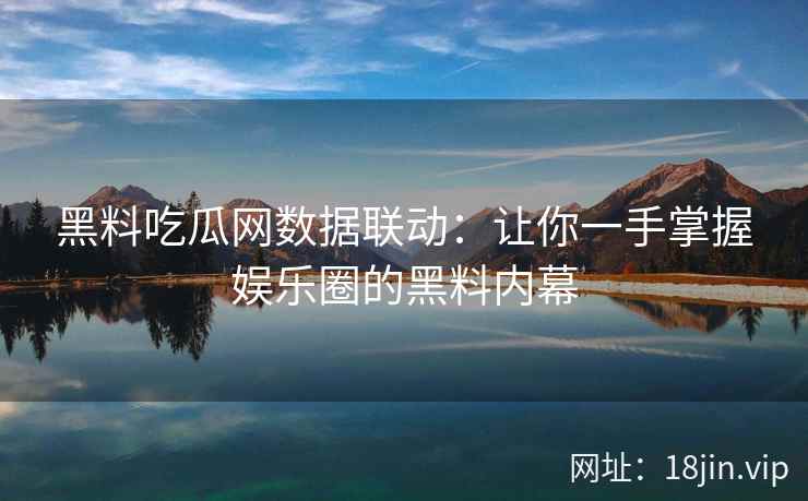 黑料吃瓜网数据联动：让你一手掌握娱乐圈的黑料内幕