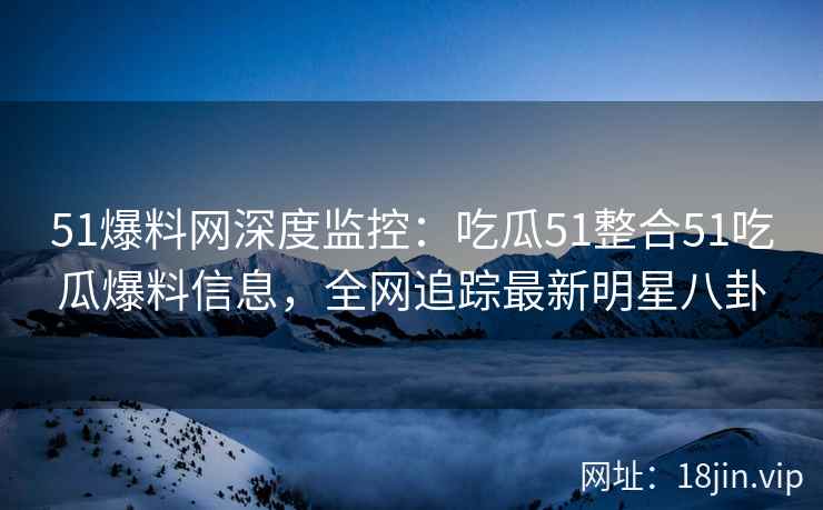 51爆料网深度监控：吃瓜51整合51吃瓜爆料信息，全网追踪最新明星八卦