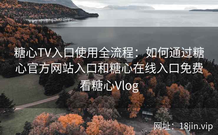 糖心TV入口使用全流程：如何通过糖心官方网站入口和糖心在线入口免费看糖心Vlog
