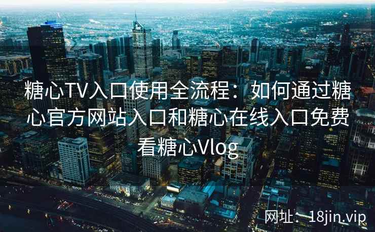 糖心TV入口使用全流程：如何通过糖心官方网站入口和糖心在线入口免费看糖心Vlog