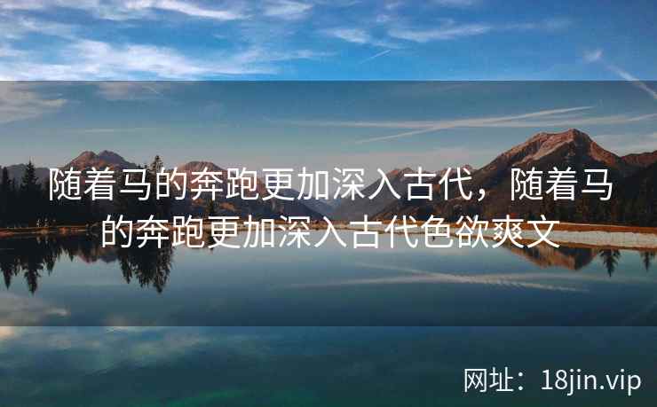 随着马的奔跑更加深入古代，随着马的奔跑更加深入古代色欲爽文
