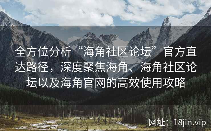 全方位分析“海角社区论坛”官方直达路径，深度聚焦海角、海角社区论坛以及海角官网的高效使用攻略