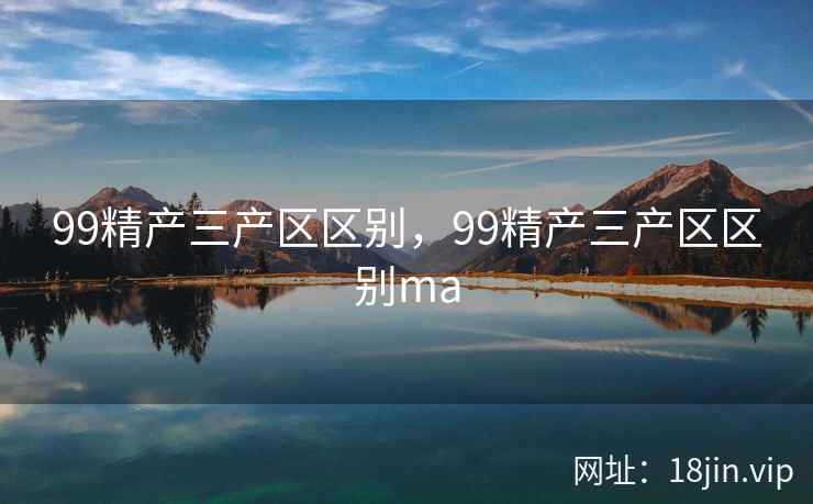 99精产三产区区别，99精产三产区区别ma