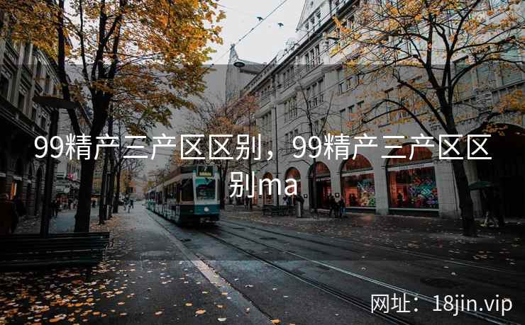 99精产三产区区别，99精产三产区区别ma