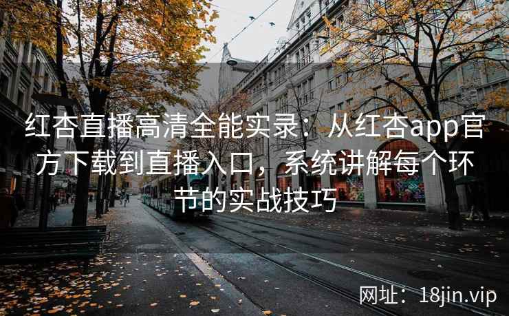 红杏直播高清全能实录：从红杏app官方下载到直播入口，系统讲解每个环节的实战技巧