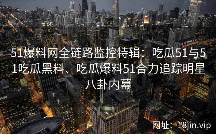 51爆料网全链路监控特辑：吃瓜51与51吃瓜黑料、吃瓜爆料51合力追踪明星八卦内幕