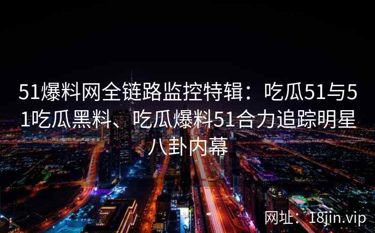 51爆料网全链路监控特辑：吃瓜51与51吃瓜黑料、吃瓜爆料51合力追踪明星八卦内幕
