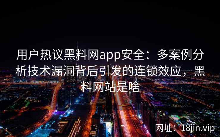 用户热议黑料网app安全：多案例分析技术漏洞背后引发的连锁效应，黑料网站是啥