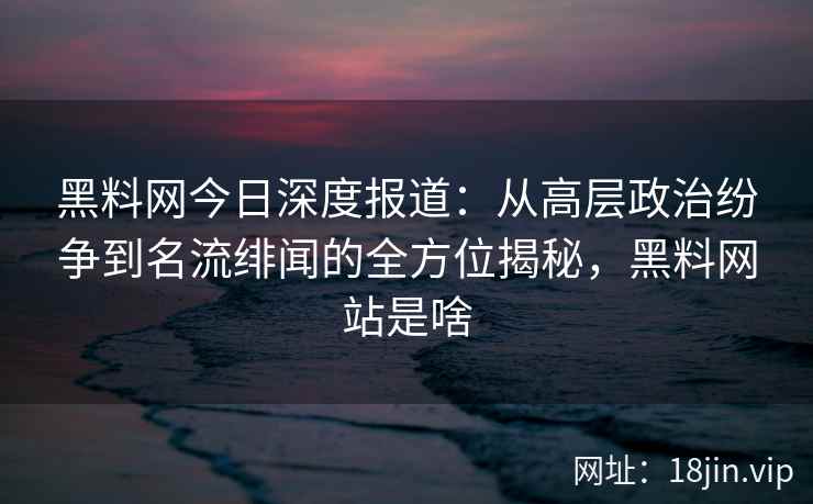 黑料网今日深度报道：从高层政治纷争到名流绯闻的全方位揭秘，黑料网站是啥