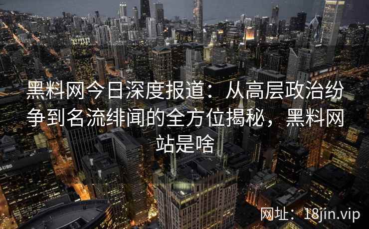 黑料网今日深度报道：从高层政治纷争到名流绯闻的全方位揭秘，黑料网站是啥