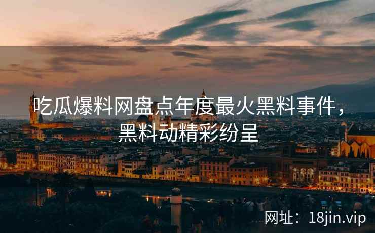 吃瓜爆料网盘点年度最火黑料事件，黑料动精彩纷呈