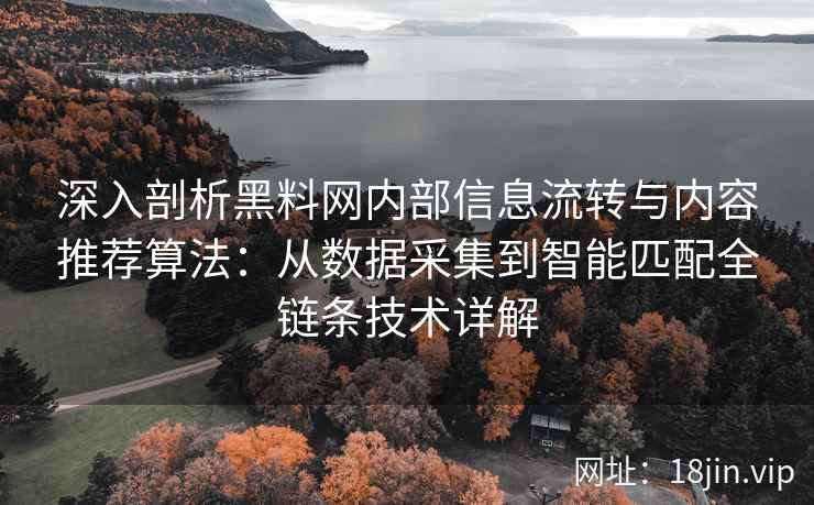 深入剖析黑料网内部信息流转与内容推荐算法：从数据采集到智能匹配全链条技术详解