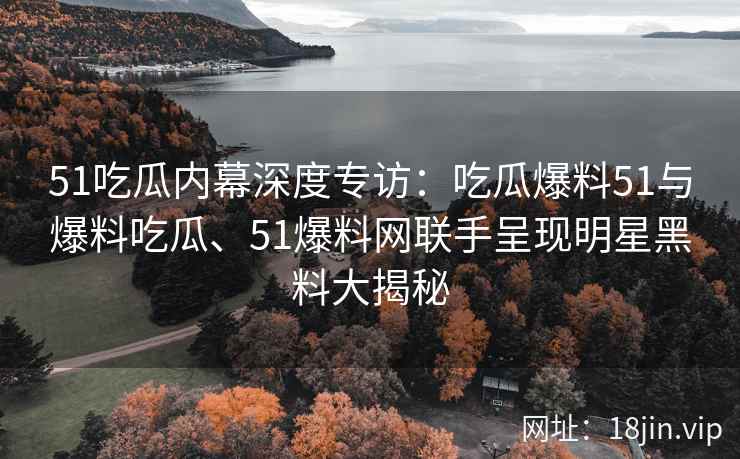 51吃瓜内幕深度专访：吃瓜爆料51与爆料吃瓜、51爆料网联手呈现明星黑料大揭秘