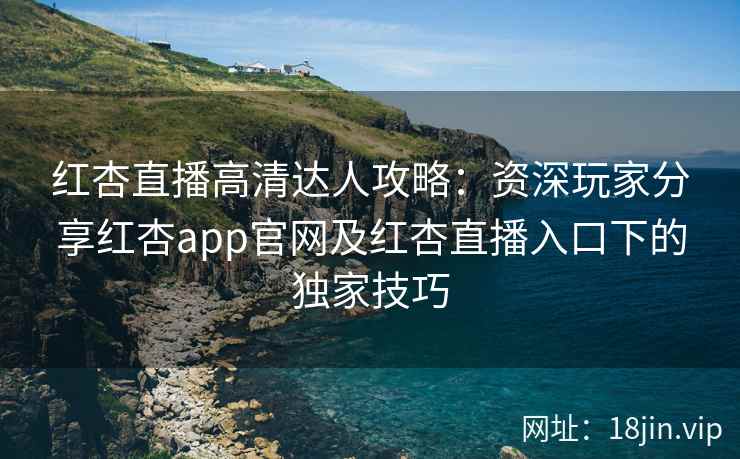 红杏直播高清达人攻略：资深玩家分享红杏app官网及红杏直播入口下的独家技巧