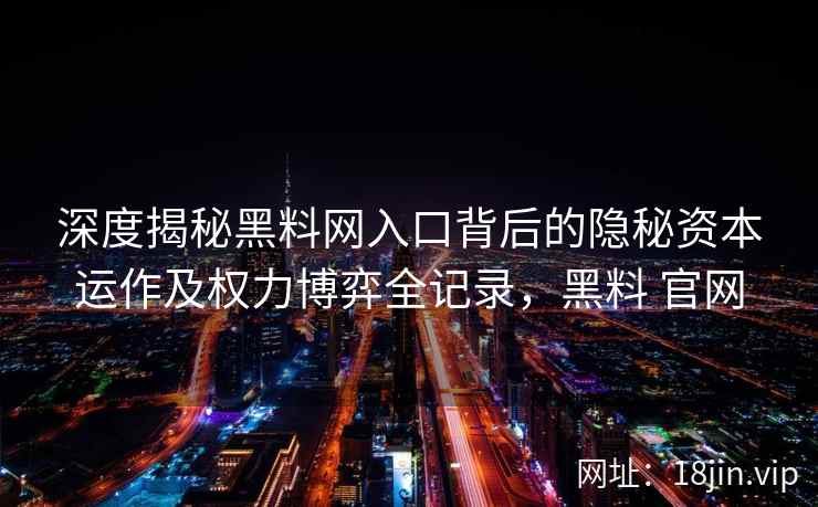 深度揭秘黑料网入口背后的隐秘资本运作及权力博弈全记录，黑料 官网