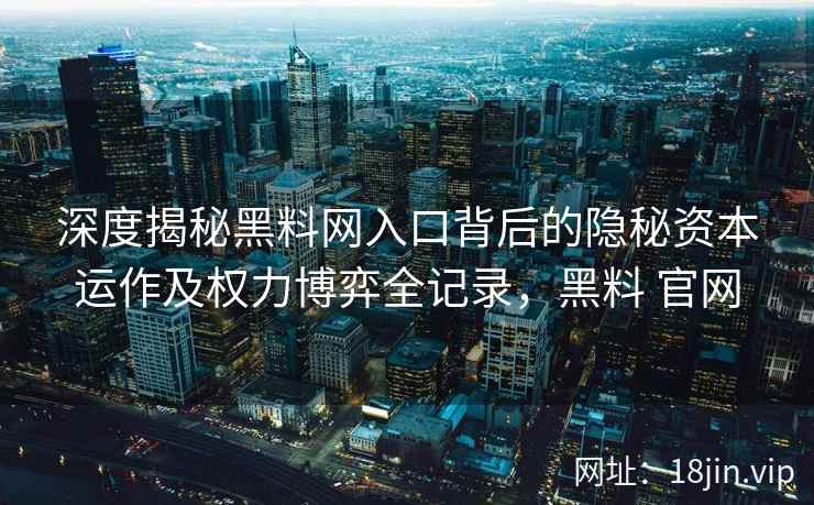 深度揭秘黑料网入口背后的隐秘资本运作及权力博弈全记录，黑料 官网