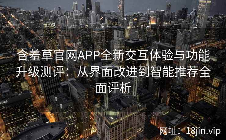 含羞草官网APP全新交互体验与功能升级测评：从界面改进到智能推荐全面评析