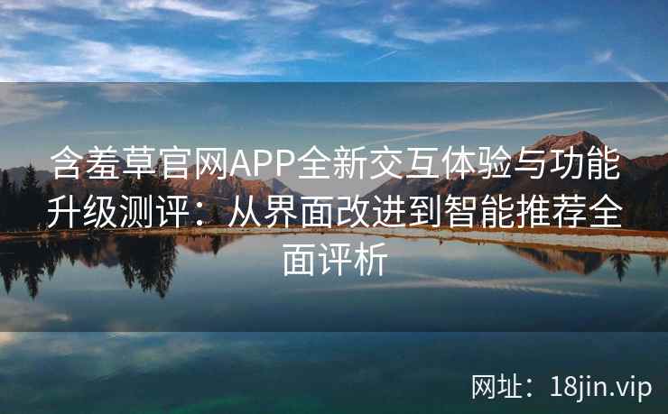 含羞草官网APP全新交互体验与功能升级测评：从界面改进到智能推荐全面评析