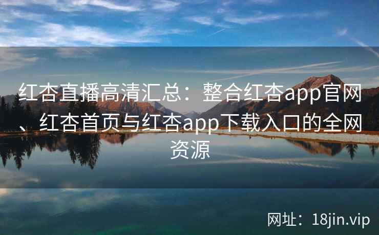 红杏直播高清汇总：整合红杏app官网、红杏首页与红杏app下载入口的全网资源